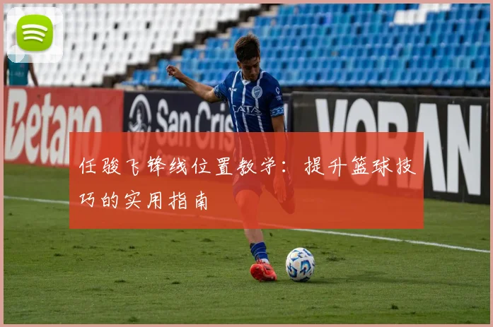 任骏飞锋线位置教学：提升篮球技巧的实用指南
