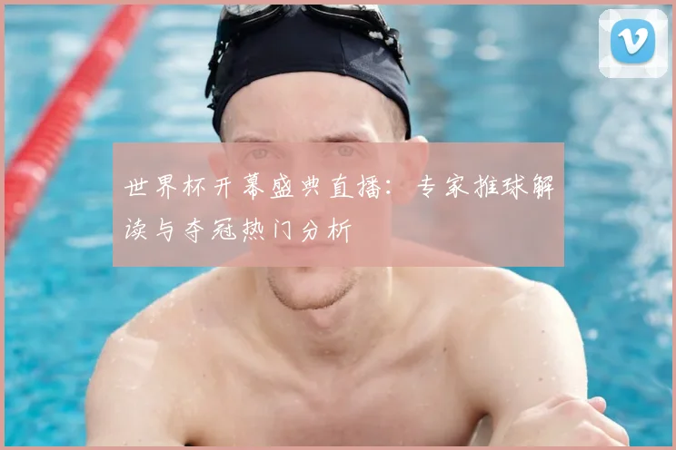 世界杯开幕盛典直播:专家推球解读与夺冠热门分析