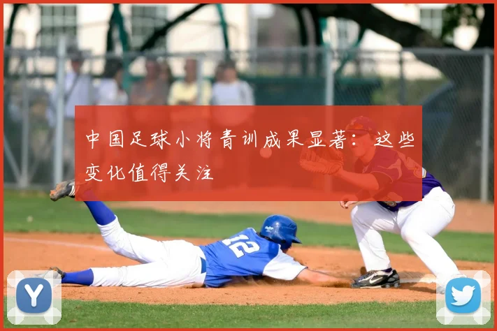 中国足球小将青训成果显著:这些变化值得关注