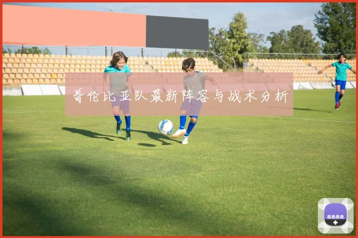 哥伦比亚队最新阵容与战术分析