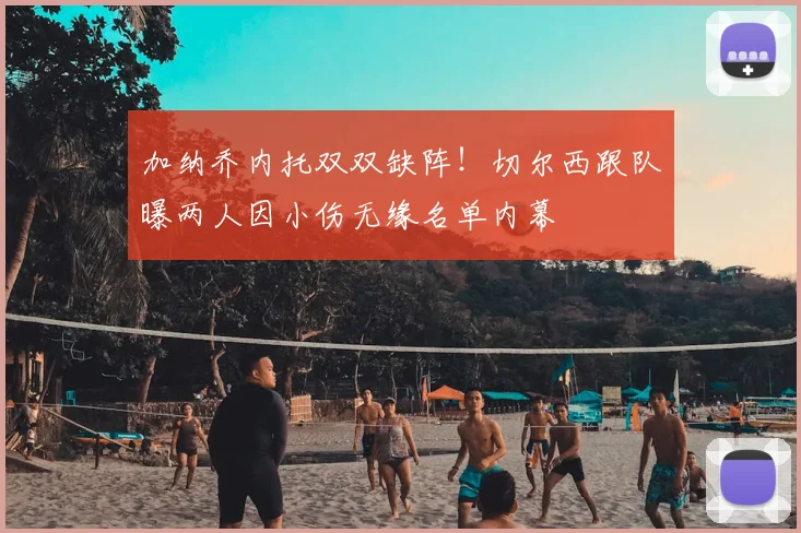 加纳乔内托双双缺阵!切尔西跟队曝两人因小伤无缘名单内幕