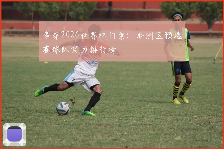争夺2026世界杯门票：非洲区预选赛球队实力排行榜
