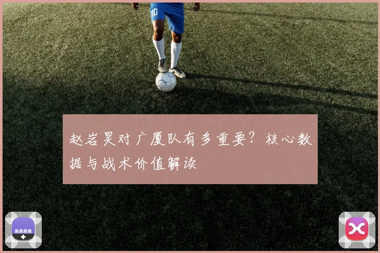 赵岩昊对广厦队有多重要?核心数据与战术价值解读