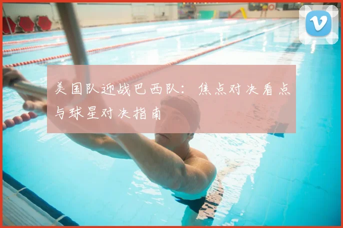 美国队迎战巴西队：焦点对决看点与球星对决指南