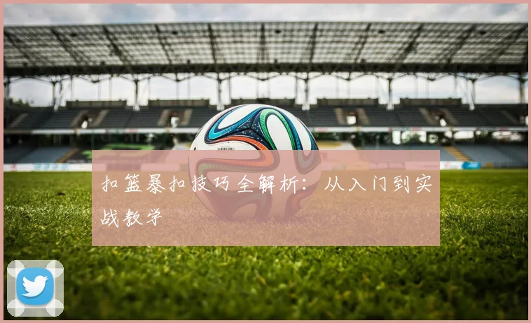 扣篮暴扣技巧全解析：从入门到实战教学