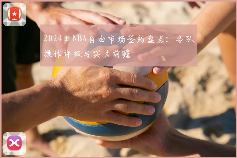 2024年NBA自由市场签约盘点:各队操作评级与实力前瞻