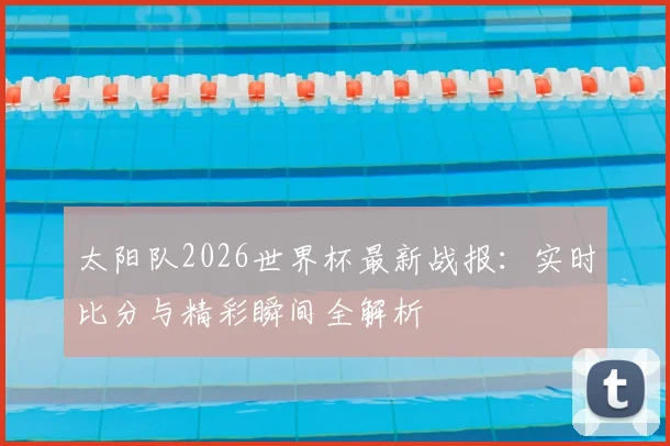 太阳队2026世界杯最新战报：实时比分与精彩瞬间全解析