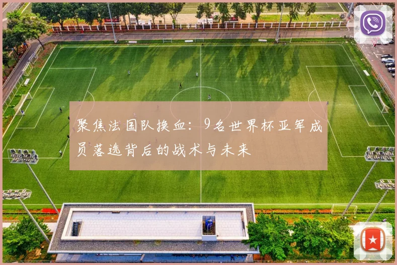 聚焦法国队换血:9名世界杯亚军成员落选背后的战术与未来