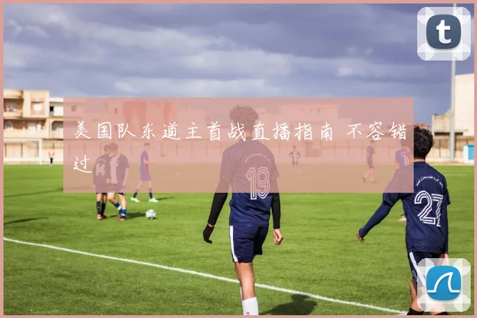 美国队东道主首战直播指南 不容错过