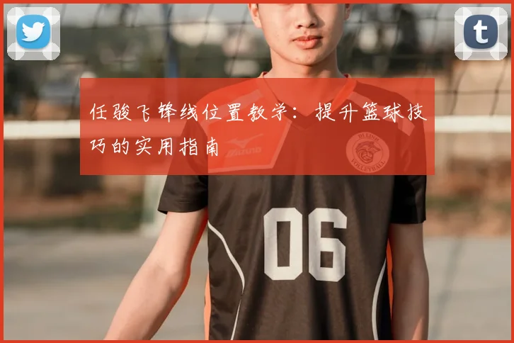 任骏飞锋线位置教学:提升篮球技巧的实用指南
