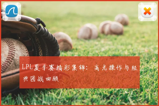 LPL夏季赛精彩集锦:高光操作与经典团战回顾