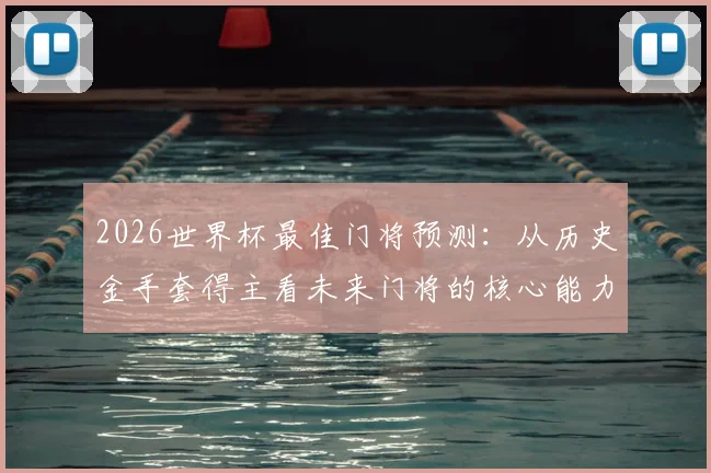 2026世界杯最佳门将预测:从历史金手套得主看未来门将的核心能力与发展趋势