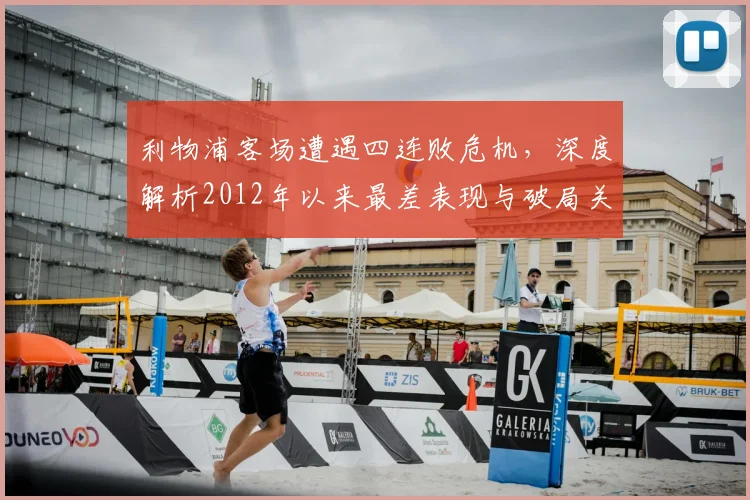 利物浦客场遭遇四连败危机,深度解析2012年以来最差表现与破局关键