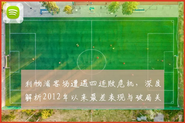 利物浦客场遭遇四连败危机，深度解析2012年以来最差表现与破局关键
