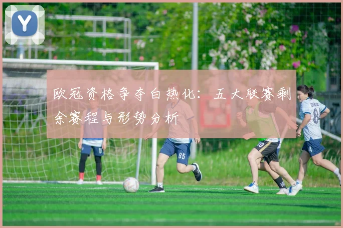 欧冠资格争夺白热化:五大联赛剩余赛程与形势分析