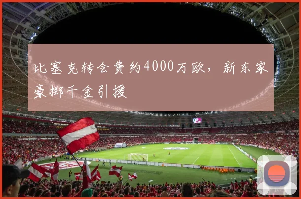 比塞克转会费约4000万欧,新东家豪掷千金引援