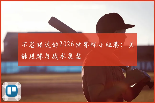不容错过的2026世界杯小组赛:关键进球与战术复盘