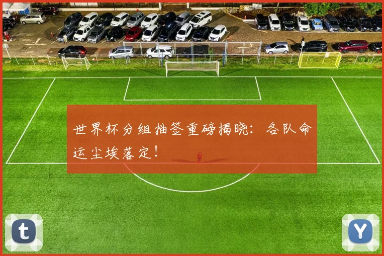 世界杯分组抽签重磅揭晓:各队命运尘埃落定!