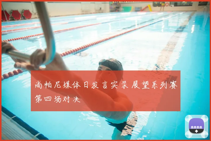尚帕尼媒体日发言实录 展望系列赛第四场对决