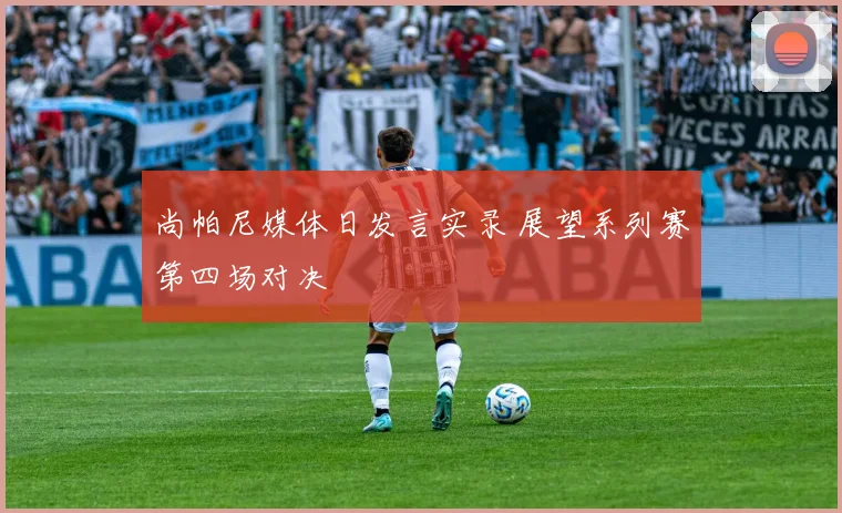尚帕尼媒体日发言实录 展望系列赛第四场对决