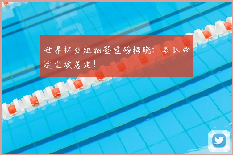 世界杯分组抽签重磅揭晓：各队命运尘埃落定！