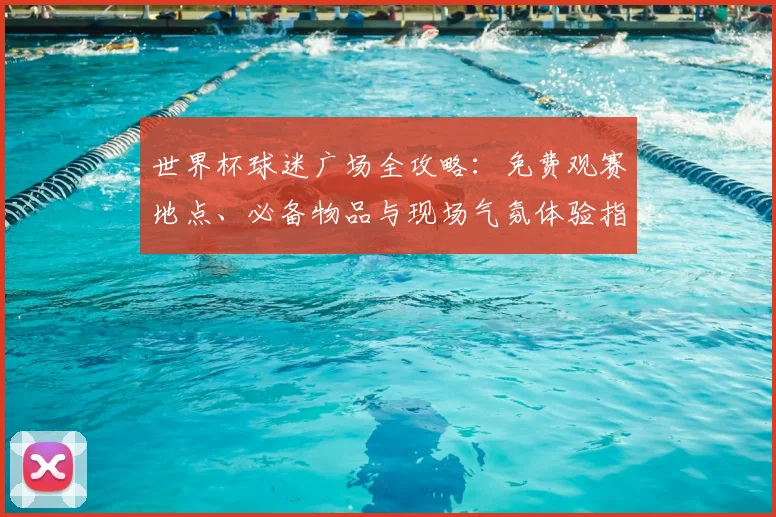 世界杯球迷广场全攻略:免费观赛地点、必备物品与现场气氛体验指南