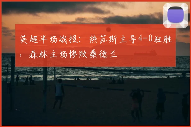 英超半场战报:热苏斯主导4-0狂胜,森林主场惨败桑德兰