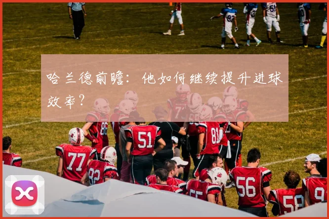 哈兰德前瞻：他如何继续提升进球效率？