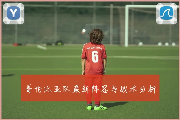 哥伦比亚队最新阵容与战术分析