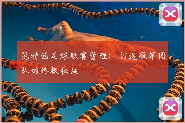 范特西足球联赛管理:打造冠军团队的终极秘诀