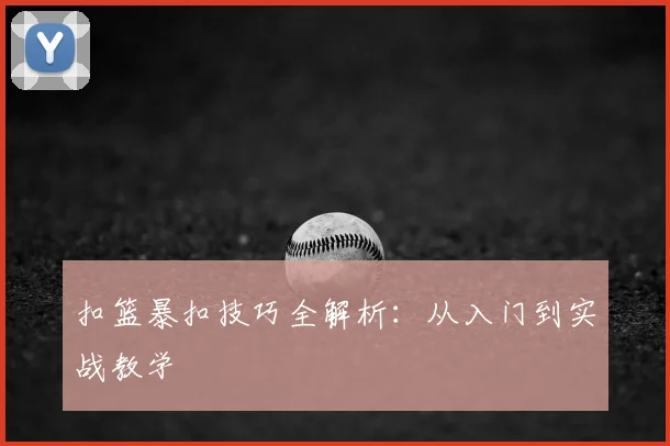 扣篮暴扣技巧全解析:从入门到实战教学