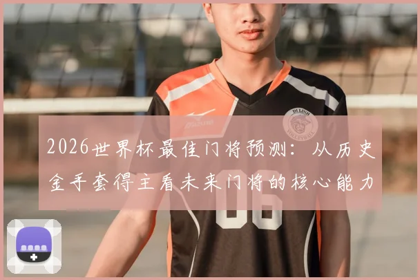 2026世界杯最佳门将预测:从历史金手套得主看未来门将的核心能力与发展趋势