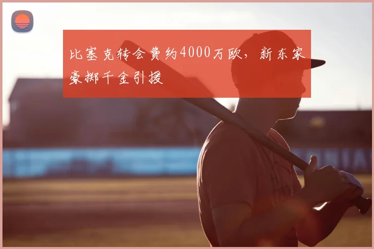 比塞克转会费约4000万欧，新东家豪掷千金引援